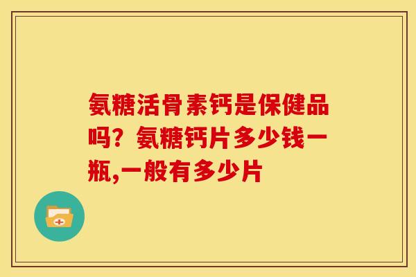 氨糖活骨素钙是保健品吗？氨糖钙片多少钱一瓶,一般有多少片
