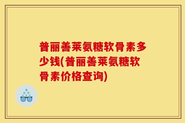 普丽善莱氨糖软骨素多少钱(普丽善莱氨糖软骨素价格查询)