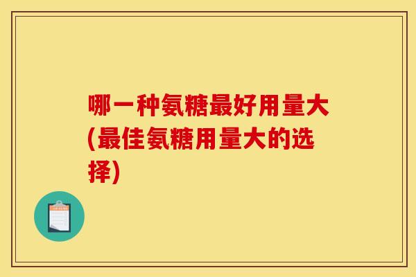 哪一种氨糖最好用量大(最佳氨糖用量大的选择)
