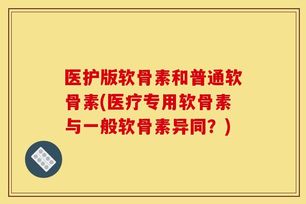 医护版软骨素和普通软骨素(医疗专用软骨素与一般软骨素异同？)