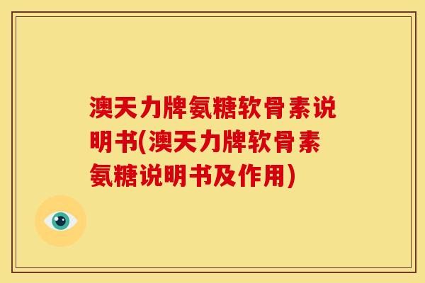 澳天力牌氨糖软骨素说明书(澳天力牌软骨素氨糖说明书及作用)