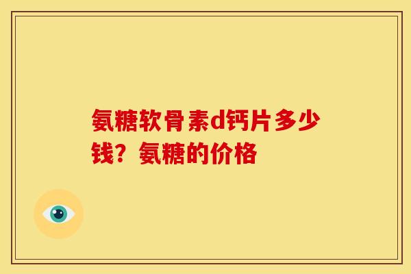 氨糖软骨素d钙片多少钱？氨糖的价格