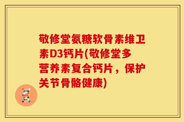 敬修堂氨糖软骨素维卫素D3钙片(敬修堂多营养素复合钙片，保护关节骨骼健康)