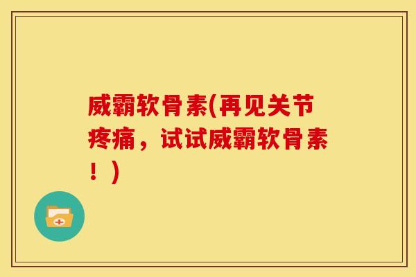 威霸软骨素(再见关节疼痛，试试威霸软骨素！)