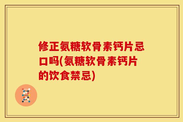 修正氨糖软骨素钙片忌口吗(氨糖软骨素钙片的饮食禁忌)