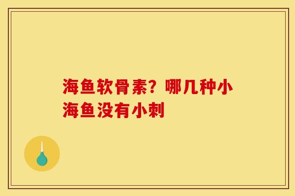 海鱼软骨素？哪几种小海鱼没有小刺