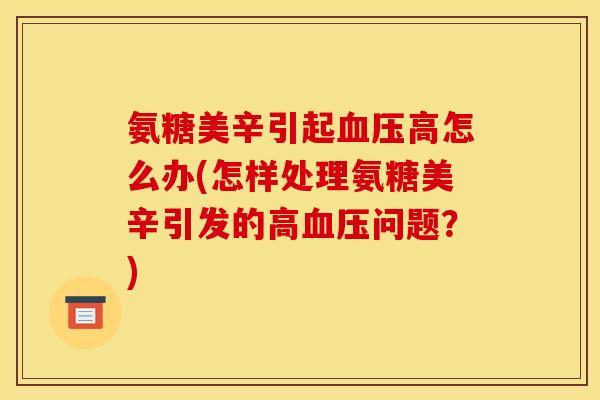 氨糖美辛引起血压高怎么办(怎样处理氨糖美辛引发的高血压问题？)