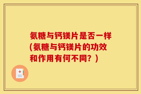 氨糖与钙镁片是否一样(氨糖与钙镁片的功效和作用有何不同？)