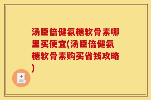 汤臣倍健氨糖软骨素哪里买便宜(汤臣倍健氨糖软骨素购买省钱攻略)
