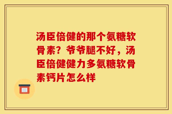 汤臣倍健的那个氨糖软骨素？爷爷腿不好，汤臣倍健健力多氨糖软骨素钙片怎么样