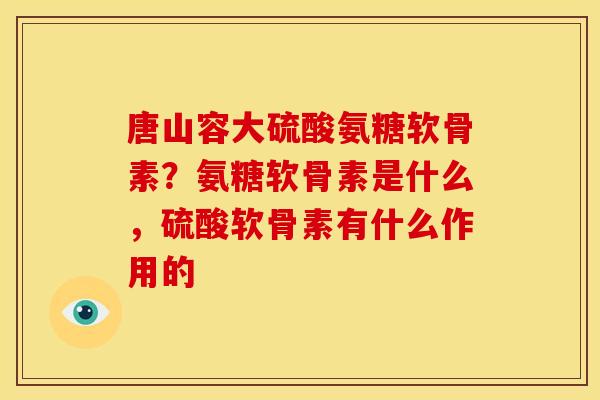 唐山容大硫酸氨糖软骨素？氨糖软骨素是什么，硫酸软骨素有什么作用的