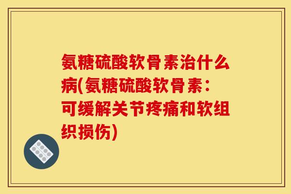 氨糖硫酸软骨素治什么病(氨糖硫酸软骨素：可缓解关节疼痛和软组织损伤)