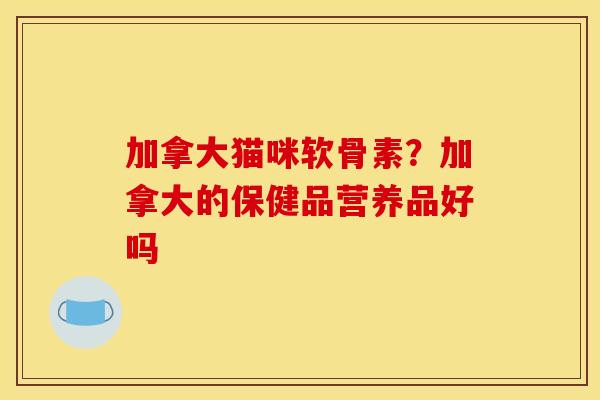 加拿大猫咪软骨素？加拿大的保健品营养品好吗