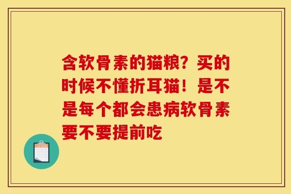 含软骨素的猫粮？买的时候不懂折耳猫！是不是每个都会患病软骨素要不要提前吃