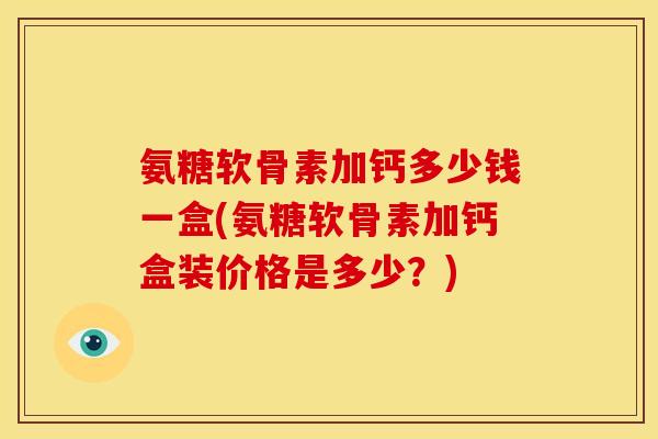 氨糖软骨素加钙多少钱一盒(氨糖软骨素加钙盒装价格是多少？)