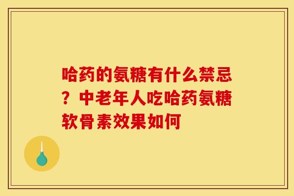 哈药的氨糖有什么禁忌？中老年人吃哈药氨糖软骨素效果如何