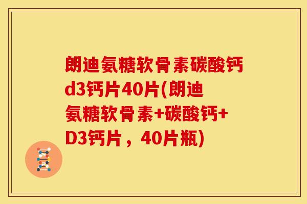 朗迪氨糖软骨素碳酸钙d3钙片40片(朗迪氨糖软骨素+碳酸钙+D3钙片，40片瓶)