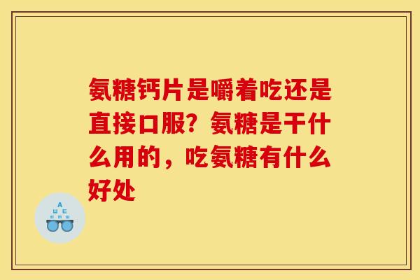 氨糖钙片是嚼着吃还是直接口服？氨糖是干什么用的，吃氨糖有什么好处
