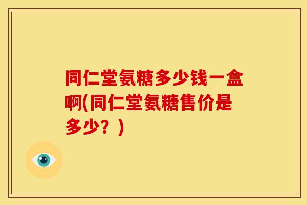 同仁堂氨糖多少钱一盒啊(同仁堂氨糖售价是多少？)