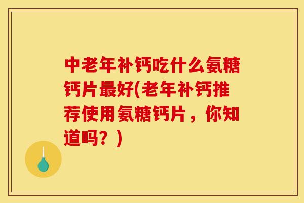 中老年补钙吃什么氨糖钙片最好(老年补钙推荐使用氨糖钙片，你知道吗？)