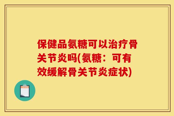 保健品氨糖可以治疗骨关节炎吗(氨糖：可有效缓解骨关节炎症状)