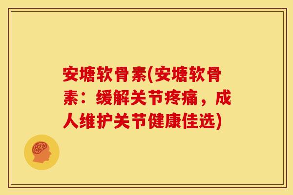 安塘软骨素(安塘软骨素：缓解关节疼痛，成人维护关节健康佳选)