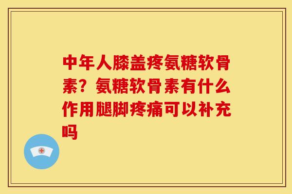 中年人膝盖疼氨糖软骨素？氨糖软骨素有什么作用腿脚疼痛可以补充吗