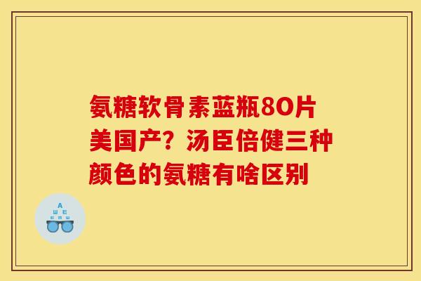 氨糖软骨素蓝瓶8O片美国产？汤臣倍健三种颜色的氨糖有啥区别