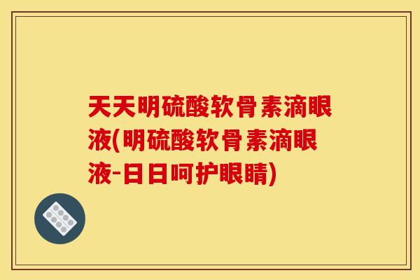 天天明硫酸软骨素滴眼液(明硫酸软骨素滴眼液-日日呵护眼睛)