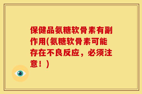 保健品氨糖软骨素有副作用(氨糖软骨素可能存在不良反应，必须注意！)