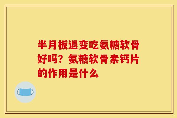 半月板退变吃氨糖软骨好吗？氨糖软骨素钙片的作用是什么