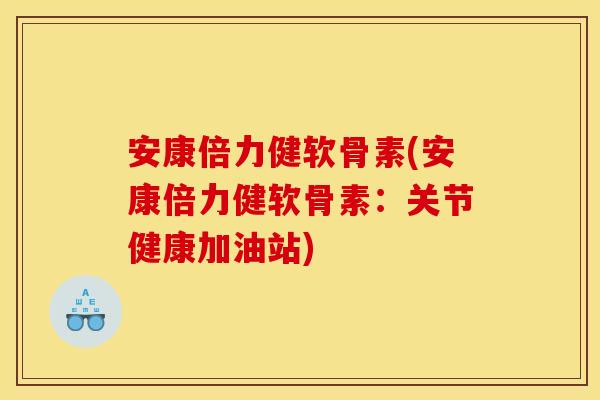 安康倍力健软骨素(安康倍力健软骨素：关节健康加油站)