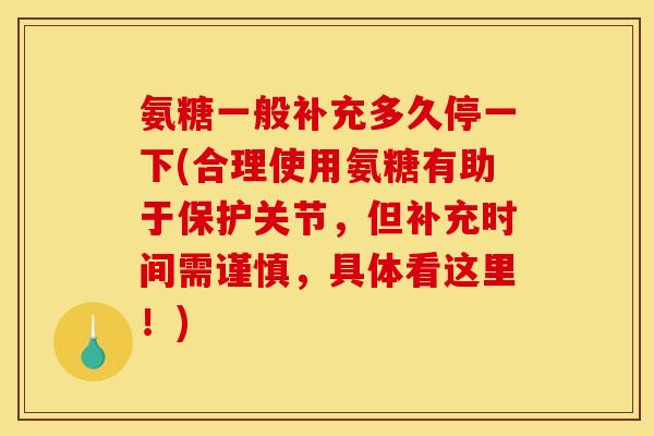 氨糖一般补充多久停一下(合理使用氨糖有助于保护关节，但补充时间需谨慎，具体看这里！)