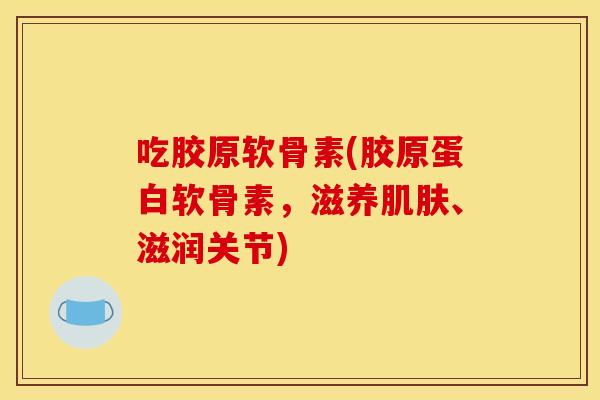 吃胶原软骨素(胶原蛋白软骨素，滋养肌肤、滋润关节)