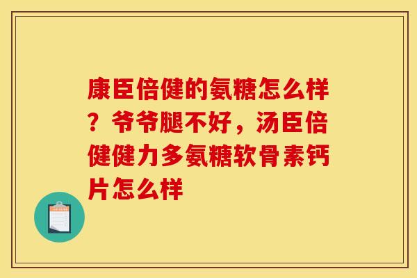 康臣倍健的氨糖怎么样？爷爷腿不好，汤臣倍健健力多氨糖软骨素钙片怎么样