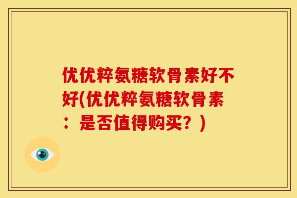 优优粹氨糖软骨素好不好(优优粹氨糖软骨素：是否值得购买？)