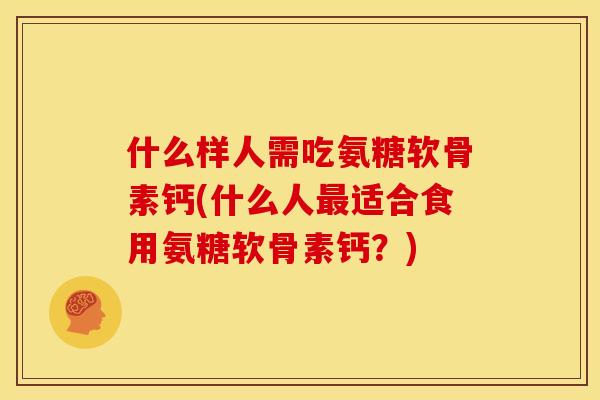 什么样人需吃氨糖软骨素钙(什么人最适合食用氨糖软骨素钙？)