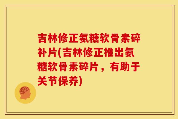 吉林修正氨糖软骨素碎补片(吉林修正推出氨糖软骨素碎片，有助于关节保养)
