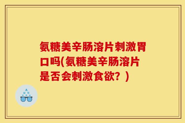 氨糖美辛肠溶片刺激胃口吗(氨糖美辛肠溶片是否会刺激食欲？)