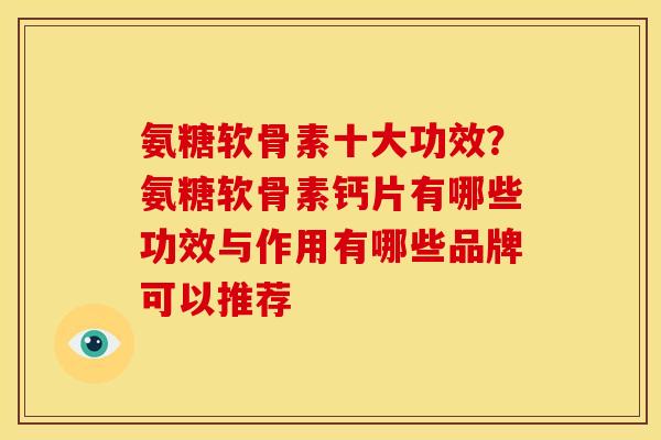 氨糖软骨素十大功效？氨糖软骨素钙片有哪些功效与作用有哪些品牌可以推荐
