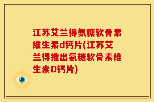 江苏艾兰得氨糖软骨素维生素d钙片(江苏艾兰得推出氨糖软骨素维生素D钙片)