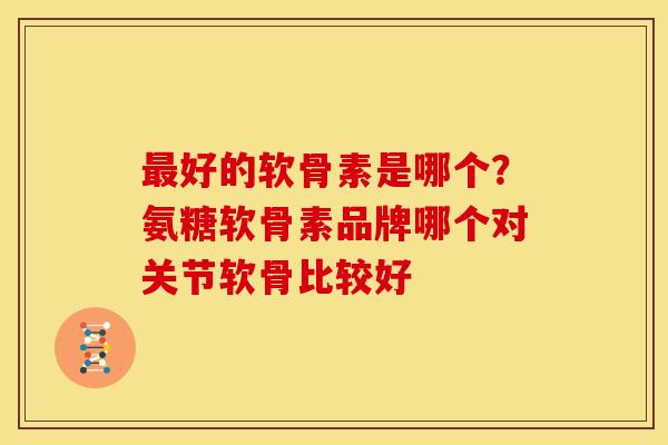 最好的软骨素是哪个？氨糖软骨素品牌哪个对关节软骨比较好
