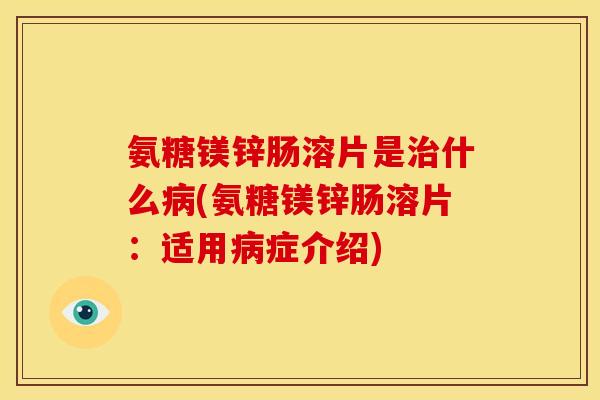 氨糖镁锌肠溶片是治什么病(氨糖镁锌肠溶片：适用病症介绍)