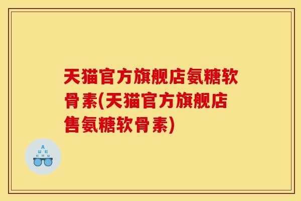 天猫官方旗舰店氨糖软骨素(天猫官方旗舰店售氨糖软骨素)