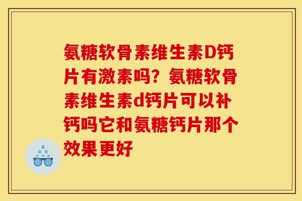 氨糖软骨素维生素D钙片有激素吗？氨糖软骨素维生素d钙片可以补钙吗它和氨糖钙片那个效果更好