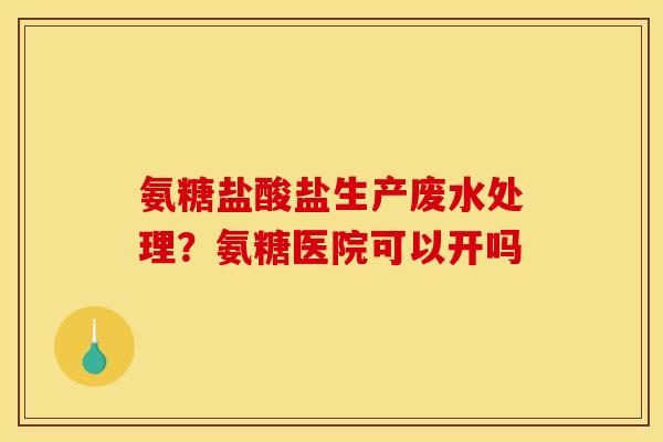 氨糖盐酸盐生产废水处理？氨糖医院可以开吗
