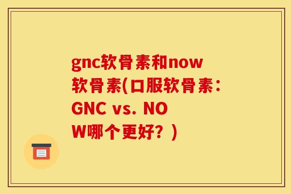 gnc软骨素和now软骨素(口服软骨素：GNC vs. NOW哪个更好？)