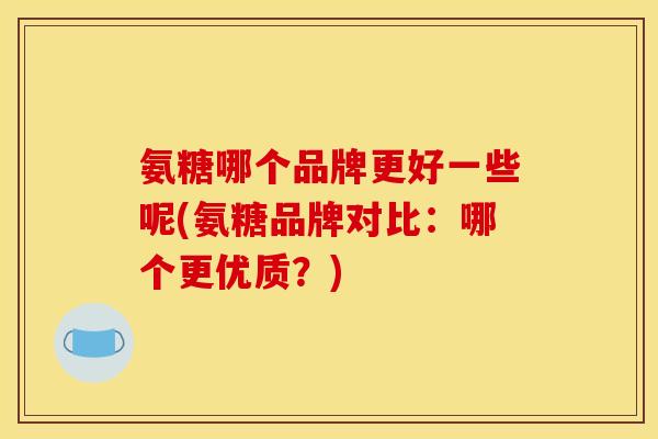 氨糖哪个品牌更好一些呢(氨糖品牌对比：哪个更优质？)