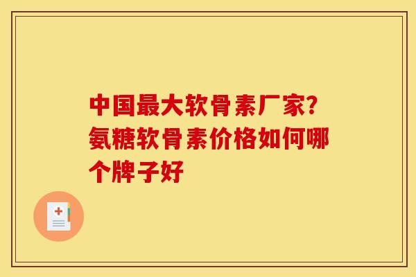 中国最大软骨素厂家？氨糖软骨素价格如何哪个牌子好
