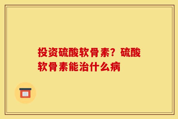 投资硫酸软骨素？硫酸软骨素能治什么病